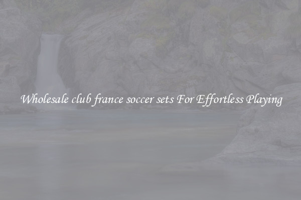 Wholesale club france soccer sets For Effortless Playing