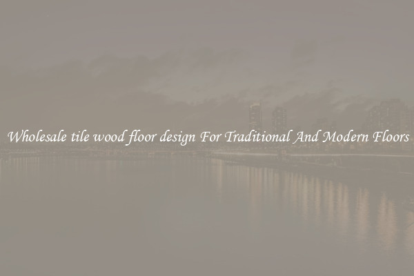 Wholesale tile wood floor design For Traditional And Modern Floors