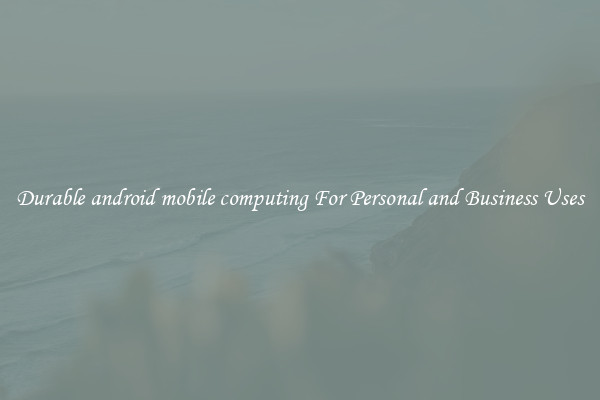 Durable android mobile computing For Personal and Business Uses