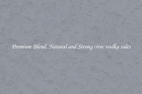 Premium Blend, Natural and Strong ciroc vodka sales