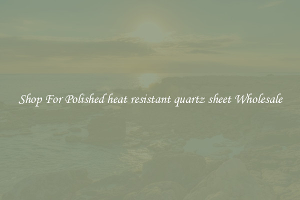 Shop For Polished heat resistant quartz sheet Wholesale