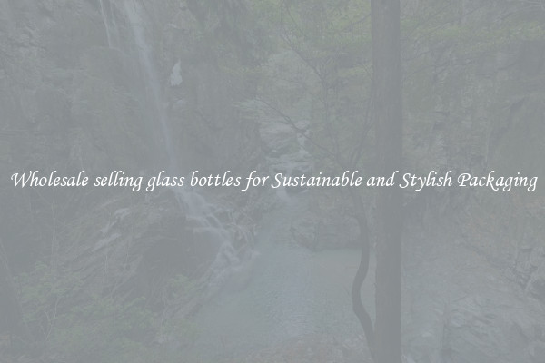 Wholesale selling glass bottles for Sustainable and Stylish Packaging