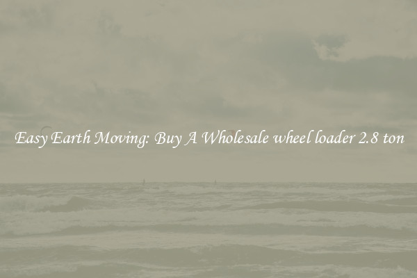 Easy Earth Moving: Buy A Wholesale wheel loader 2.8 ton