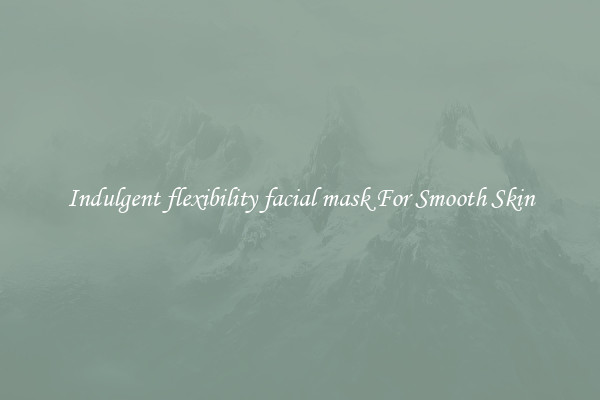Indulgent flexibility facial mask For Smooth Skin
