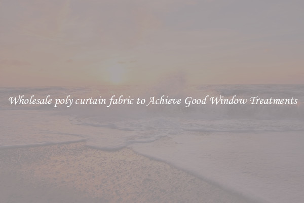 Wholesale poly curtain fabric to Achieve Good Window Treatments