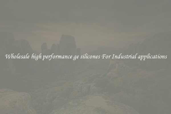 Wholesale high performance ge silicones For Industrial applications