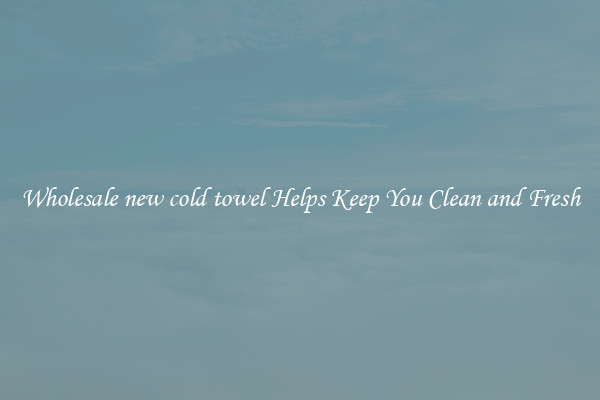 Wholesale new cold towel Helps Keep You Clean and Fresh