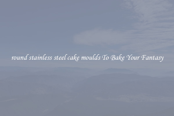 round stainless steel cake moulds To Bake Your Fantasy