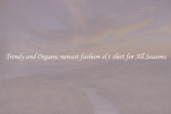Trendy and Organic newest fashion el t shirt for All Seasons