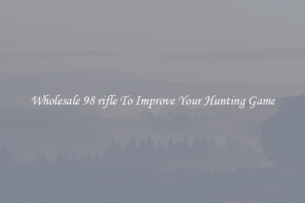 Wholesale 98 rifle To Improve Your Hunting Game