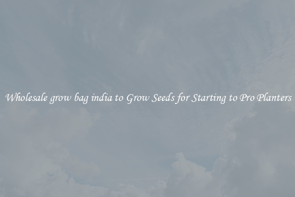 Wholesale grow bag india to Grow Seeds for Starting to Pro Planters