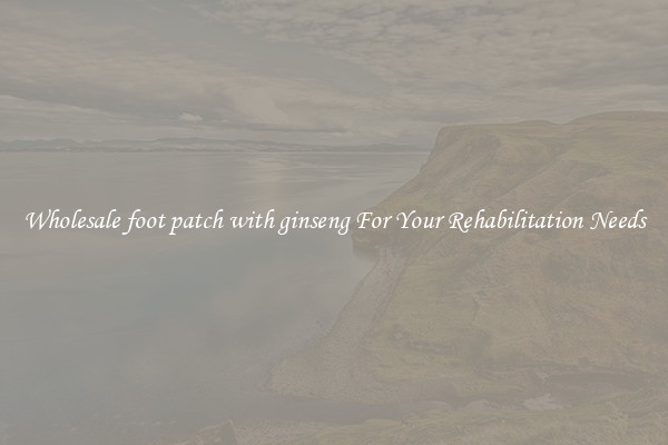 Wholesale foot patch with ginseng For Your Rehabilitation Needs