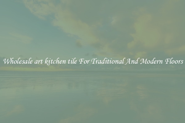 Wholesale art kitchen tile For Traditional And Modern Floors