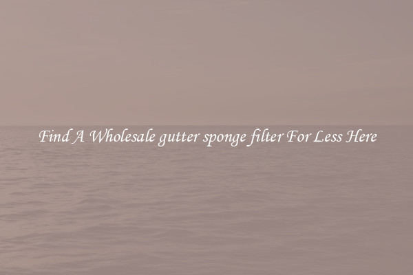 Find A Wholesale gutter sponge filter For Less Here