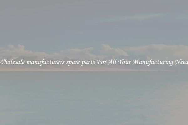 Wholesale manufacturers spare parts For All Your Manufacturing Needs