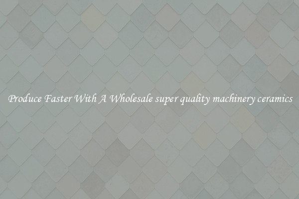 Produce Faster With A Wholesale super quality machinery ceramics