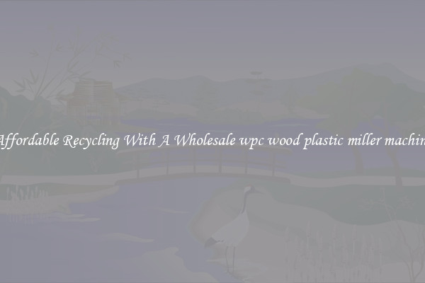 Affordable Recycling With A Wholesale wpc wood plastic miller machine