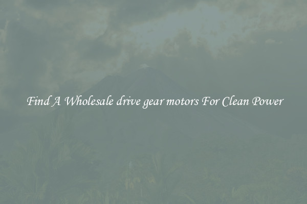 Find A Wholesale drive gear motors For Clean Power