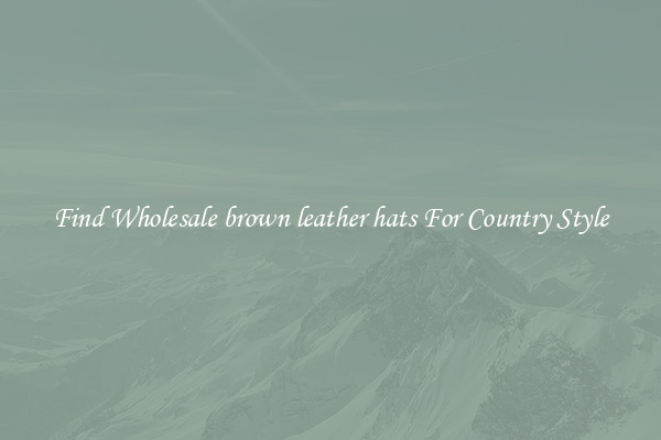 Find Wholesale brown leather hats For Country Style
