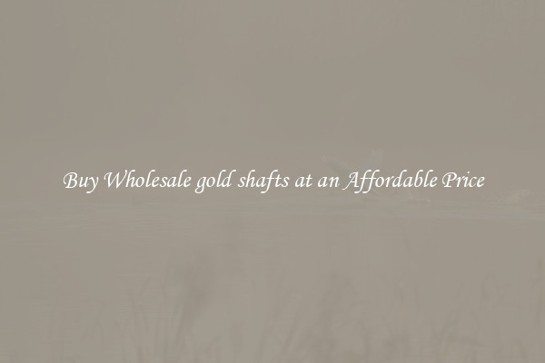 Buy Wholesale gold shafts at an Affordable Price