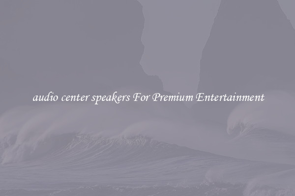 audio center speakers For Premium Entertainment