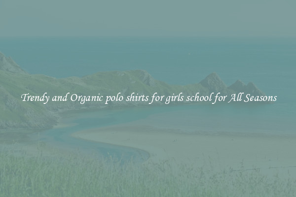 Trendy and Organic polo shirts for girls school for All Seasons