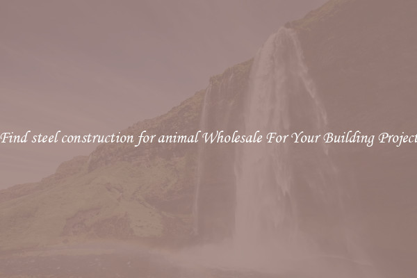 Find steel construction for animal Wholesale For Your Building Project