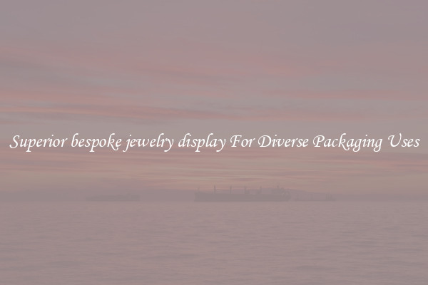 Superior bespoke jewelry display For Diverse Packaging Uses