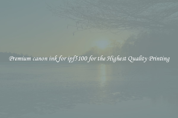 Premium canon ink for ipf5100 for the Highest Quality Printing