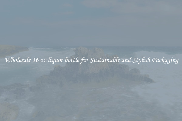 Wholesale 16 oz liquor bottle for Sustainable and Stylish Packaging