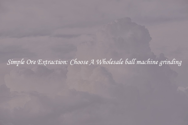 Simple Ore Extraction: Choose A Wholesale ball machine grinding