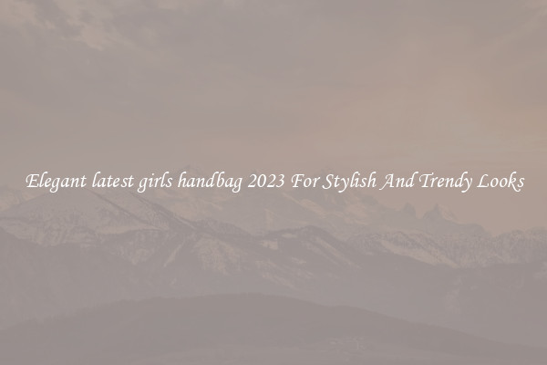 Elegant latest girls handbag 2023 For Stylish And Trendy Looks