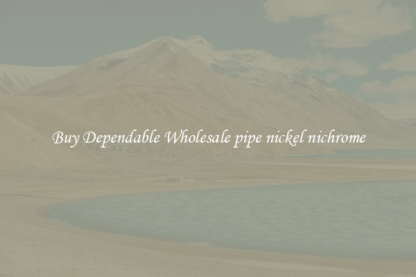 Buy Dependable Wholesale pipe nickel nichrome