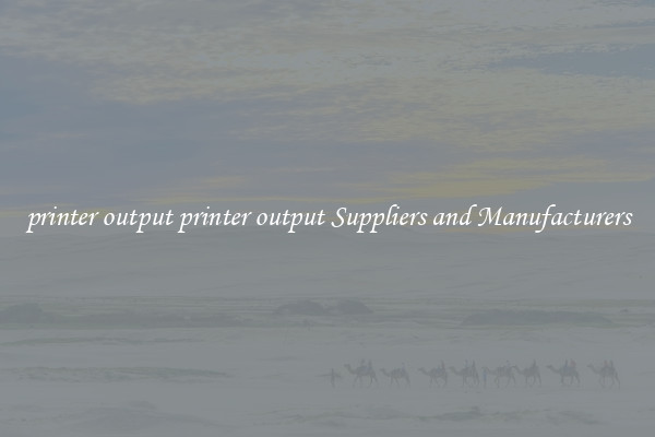 printer output printer output Suppliers and Manufacturers