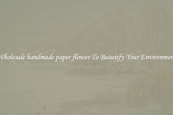 Wholesale handmade paper flower To Beautify Your Environment