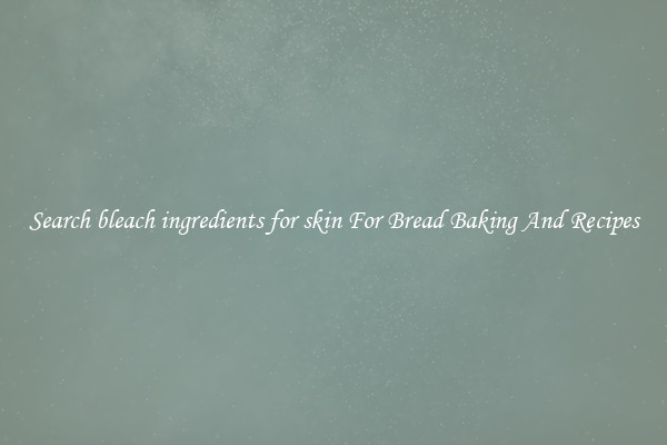 Search bleach ingredients for skin For Bread Baking And Recipes