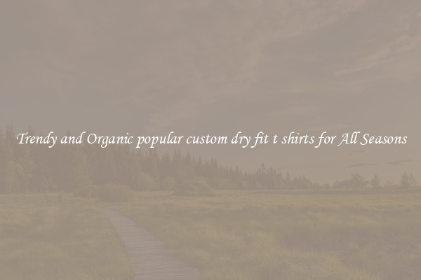 Trendy and Organic popular custom dry fit t shirts for All Seasons