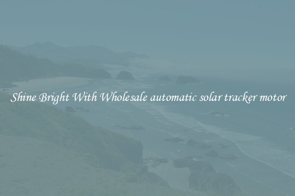 Shine Bright With Wholesale automatic solar tracker motor