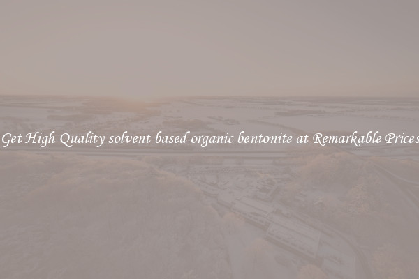 Get High-Quality solvent based organic bentonite at Remarkable Prices