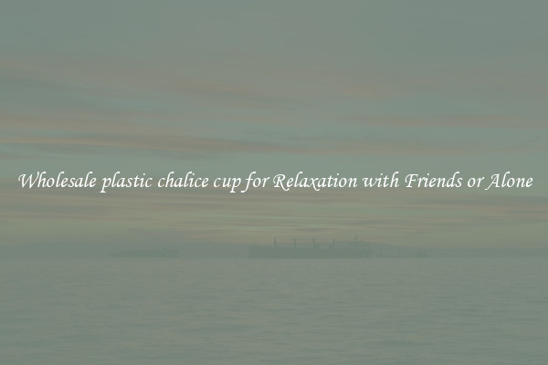 Wholesale plastic chalice cup for Relaxation with Friends or Alone
