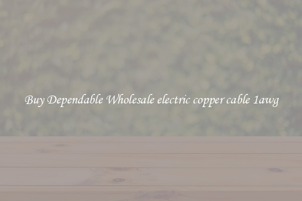 Buy Dependable Wholesale electric copper cable 1awg