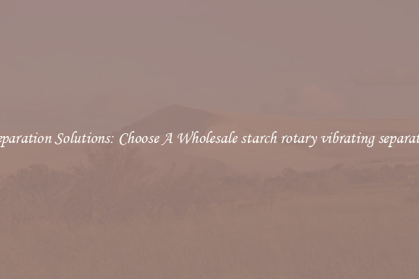 Separation Solutions: Choose A Wholesale starch rotary vibrating separator