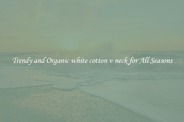 Trendy and Organic white cotton v neck for All Seasons
