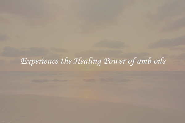 Experience the Healing Power of amb oils