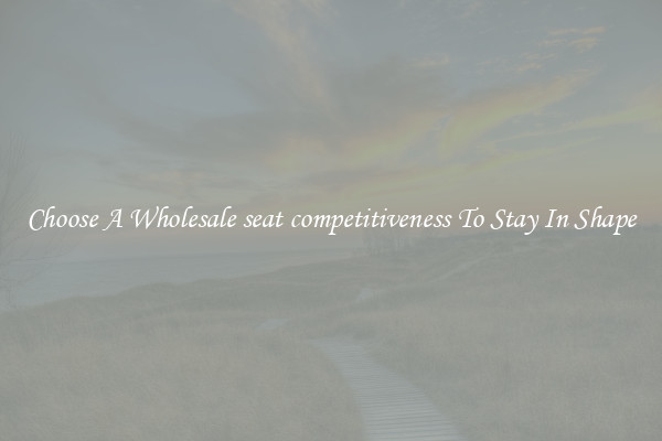 Choose A Wholesale seat competitiveness To Stay In Shape