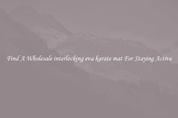 Find A Wholesale interlocking eva karate mat For Staying Active